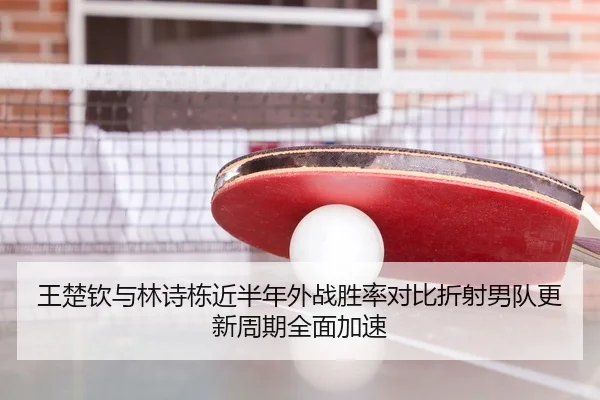 王楚钦与林诗栋近半年外战胜率对比折射男队更新周期全面加速